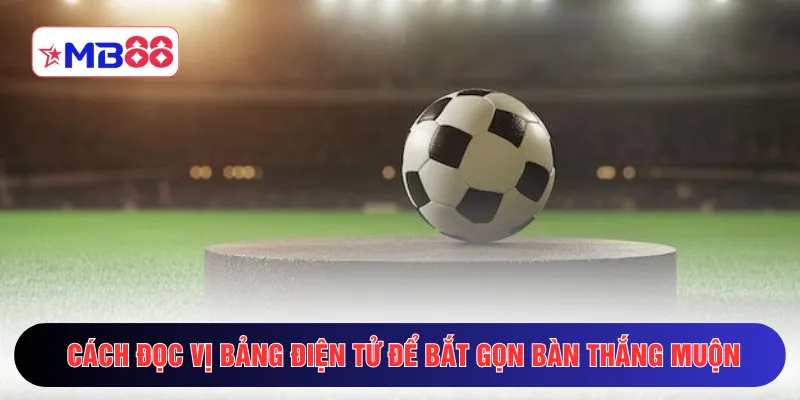 Cách đọc vị bảng điện tử để bắt gọn bàn thắng muộn